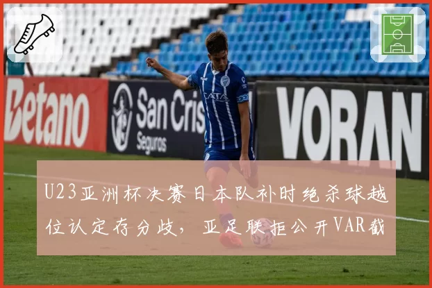 U23亚洲杯决赛日本队补时绝杀球越位认定存分歧,亚足联拒公开VAR截图