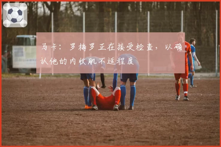 马卡:罗梅罗正在接受检查,以确认他的内收肌不适程度