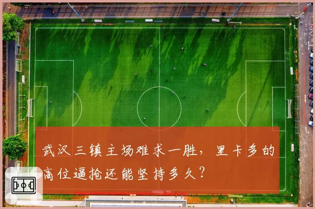 武汉三镇主场难求一胜,里卡多的高位逼抢还能坚持多久?