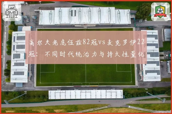 高尔夫老虎伍兹82冠vs麦克罗伊22冠：不同时代统治力与持久性量化对照
