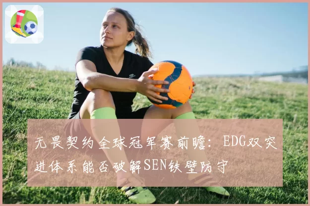 无畏契约全球冠军赛前瞻：EDG双突进体系能否破解SEN铁壁防守