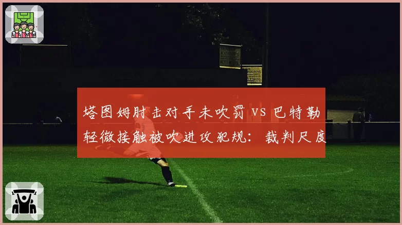 塔图姆肘击对手未吹罚 vs 巴特勒轻微接触被吹进攻犯规:裁判尺度双重标准分析