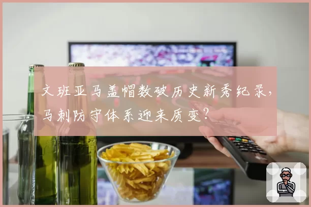 文班亚马盖帽数破历史新秀纪录，马刺防守体系迎来质变？
