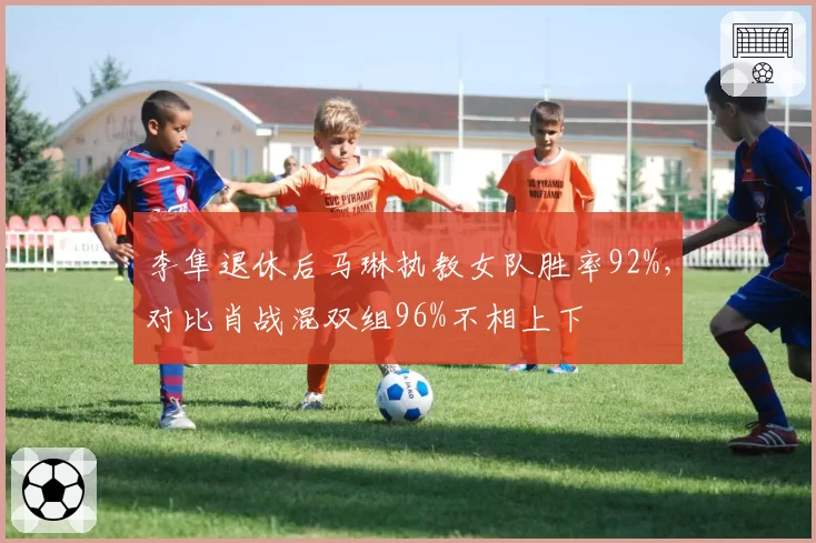 李隼退休后马琳执教女队胜率92%，对比肖战混双组96%不相上下