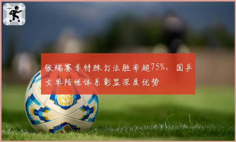 张瑞赛季特殊打法胜率超75%，国乒女单陪练体系彰显深度优势