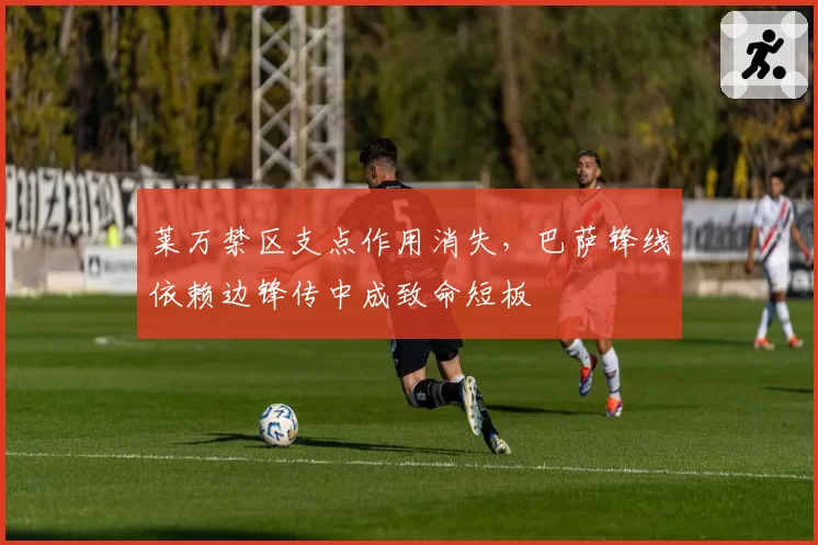 莱万禁区支点作用消失，巴萨锋线依赖边锋传中成致命短板