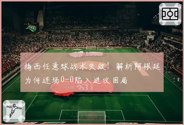 梅西任意球战术失效！解析阿根廷为何连场0-0陷入进攻困局