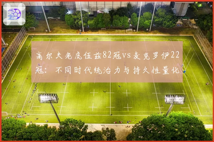 高尔夫老虎伍兹82冠vs麦克罗伊22冠：不同时代统治力与持久性量化对照