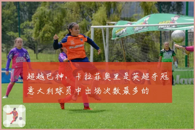 超越巴神，卡拉菲奥里是英超夺冠意大利球员中出场次数最多的