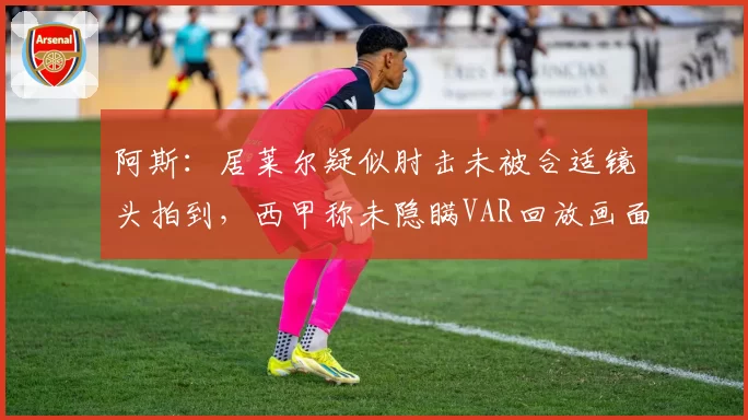 阿斯：居莱尔疑似肘击未被合适镜头拍到，西甲称未隐瞒VAR回放画面