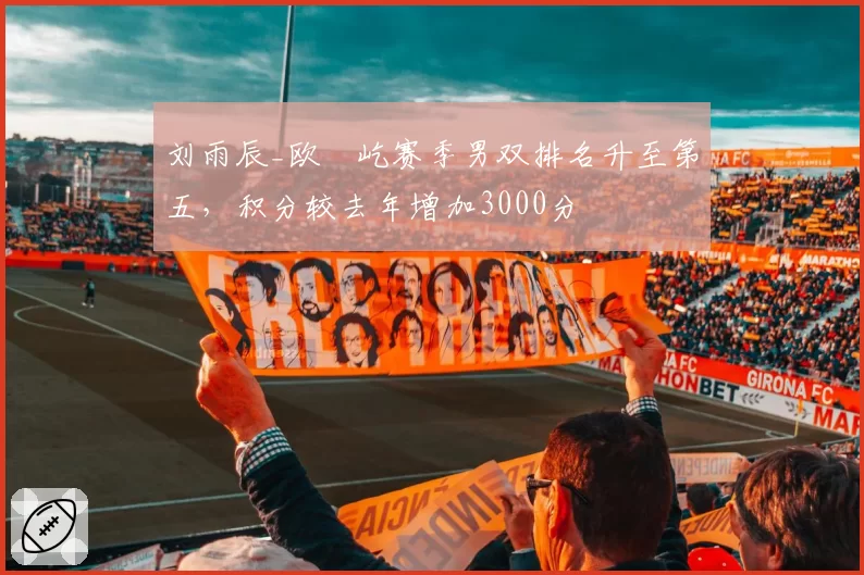 刘雨辰_欧烜屹赛季男双排名升至第五，积分较去年增加3000分