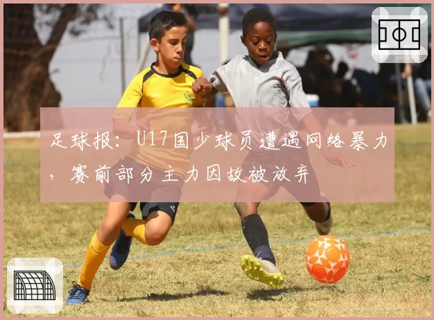 足球报：U17国少球员遭遇网络暴力，赛前部分主力因故被放弃