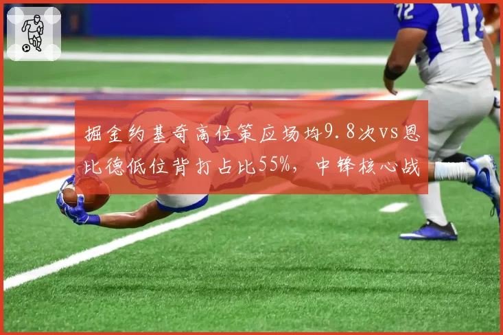 掘金约基奇高位策应场均9.8次vs恩比德低位背打占比55%，中锋核心战术哲学碰撞
