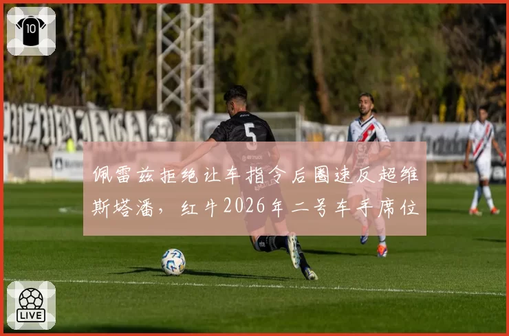 佩雷兹拒绝让车指令后圈速反超维斯塔潘，红牛2026年二号车手席位再掀争议