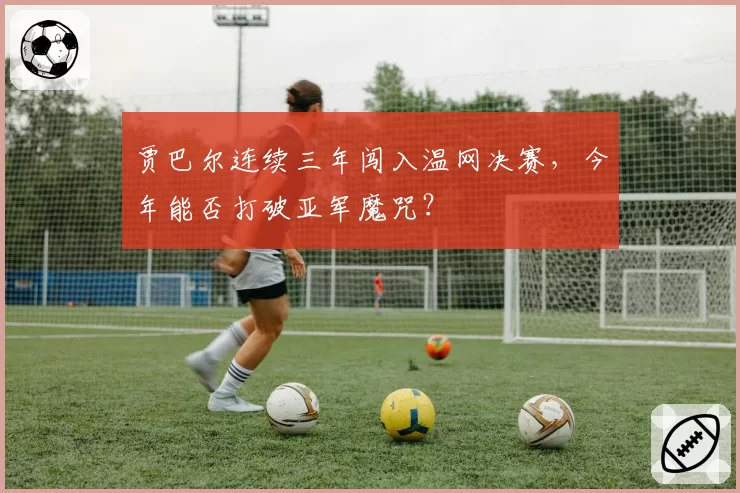 贾巴尔连续三年闯入温网决赛，今年能否打破亚军魔咒？