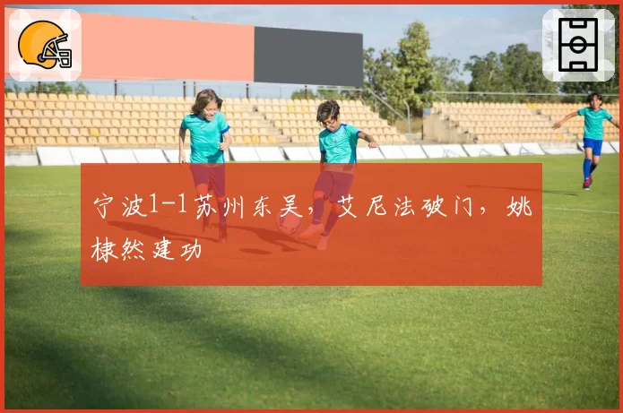 宁波1-1苏州东吴，艾尼法破门，姚棣然建功