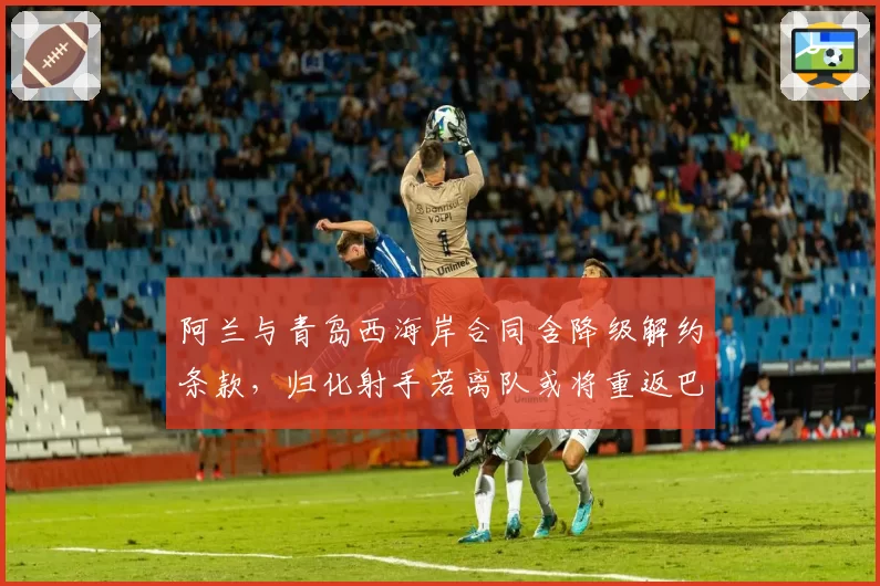 阿兰与青岛西海岸合同含降级解约条款，归化射手若离队或将重返巴西联赛__br_