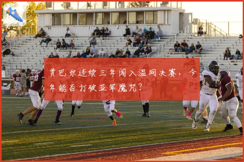 贾巴尔连续三年闯入温网决赛，今年能否打破亚军魔咒？