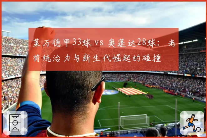 莱万德甲33球 vs 奥蓬达28球:老将统治力与新生代崛起的碰撞