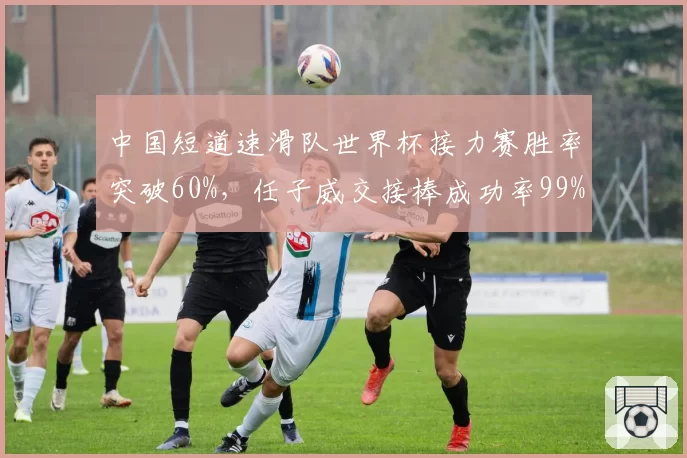 中国短道速滑队世界杯接力赛胜率突破60%,任子威交接棒成功率99%