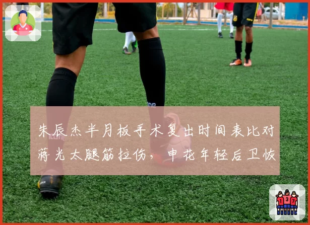 朱辰杰半月板手术复出时间表比对蒋光太腿筋拉伤，申花年轻后卫恢复进度领先泰山铁卫