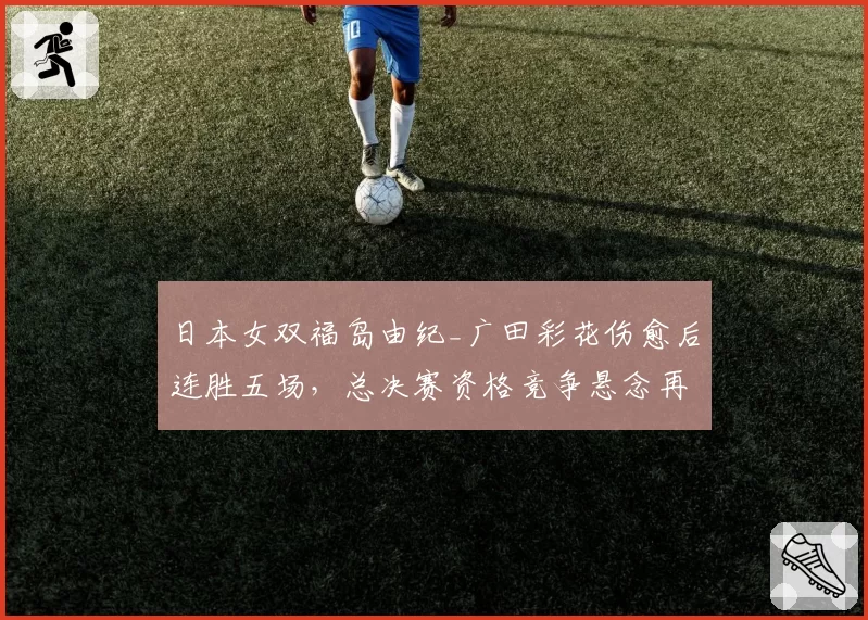 日本女双福岛由纪_广田彩花伤愈后连胜五场,总决赛资格竞争悬念再起
