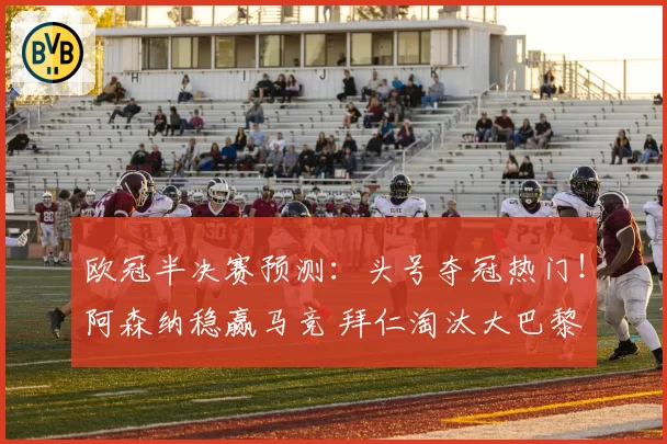 欧冠半决赛预测：头号夺冠热门！阿森纳稳赢马竞 拜仁淘汰大巴黎