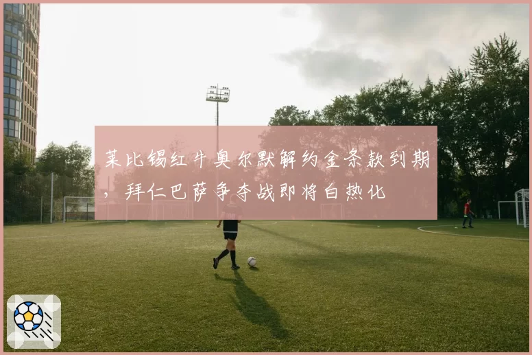 莱比锡红牛奥尔默解约金条款到期，拜仁巴萨争夺战即将白热化