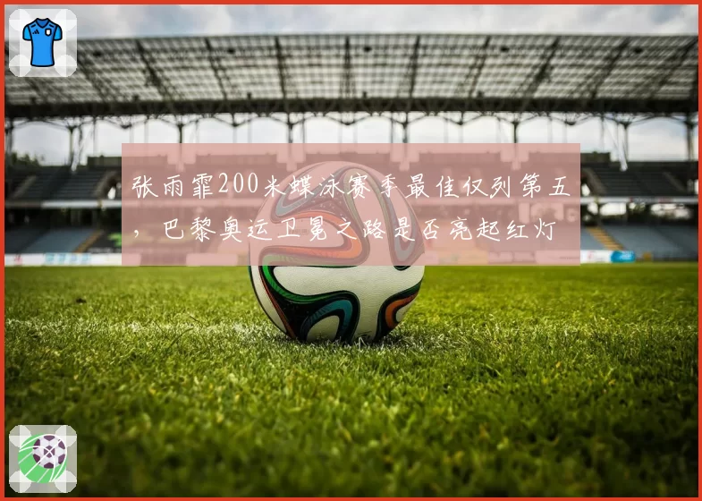 张雨霏200米蝶泳赛季最佳仅列第五，巴黎奥运卫冕之路是否亮起红灯？