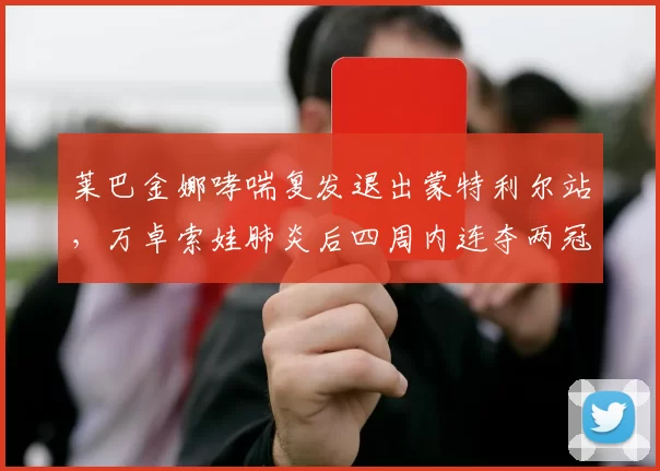 莱巴金娜哮喘复发退出蒙特利尔站，万卓索娃肺炎后四周内连夺两冠